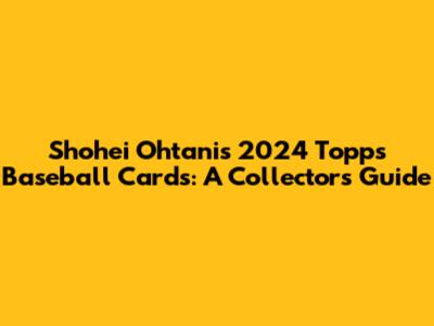 Shohei Ohtani's 2024 Topps Baseball Cards: A Collector's Guide