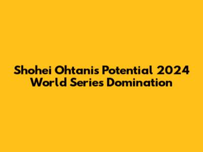 Shohei Ohtani's Potential 2024 World Series Domination