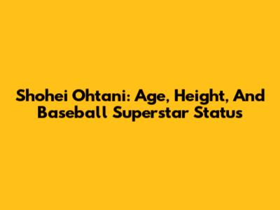 Shohei Ohtani: Age, Height, And Baseball Superstar Status