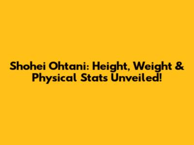 Shohei Ohtani: Height, Weight & Physical Stats Unveiled!