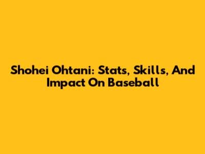 Shohei Ohtani: Stats, Skills, And Impact On Baseball