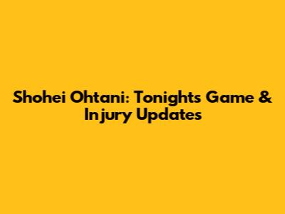 Shohei Ohtani: Tonight's Game & Injury Updates