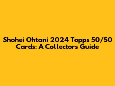 Shohei Ohtani 2024 Topps 50/50 Cards: A Collector's Guide