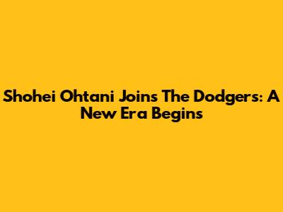 Shohei Ohtani Joins The Dodgers: A New Era Begins