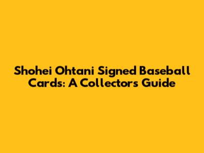 Shohei Ohtani Signed Baseball Cards: A Collector's Guide