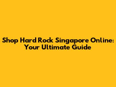 Shop Hard Rock Singapore Online: Your Ultimate Guide