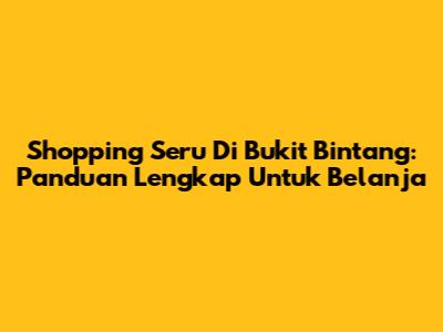 Shopping Seru Di Bukit Bintang: Panduan Lengkap Untuk Belanja
