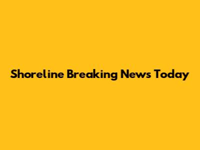 Shoreline Breaking News Today