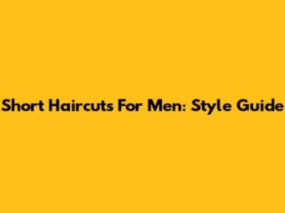Short Haircuts For Men: Style Guide