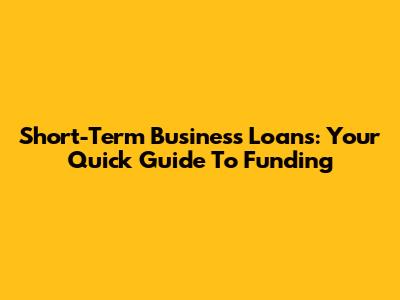 Short-Term Business Loans: Your Quick Guide To Funding