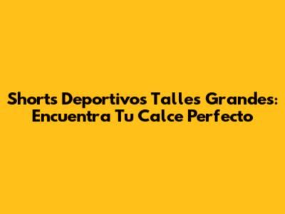 Shorts Deportivos Talles Grandes: Encuentra Tu Calce Perfecto
