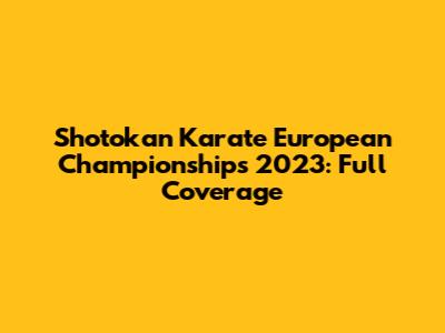 Shotokan Karate European Championships 2023: Full Coverage