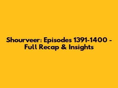 Shourveer: Episodes 1391-1400 - Full Recap & Insights