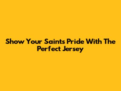 Show Your Saints Pride With The Perfect Jersey