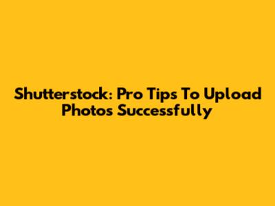 Shutterstock: Pro Tips To Upload Photos Successfully