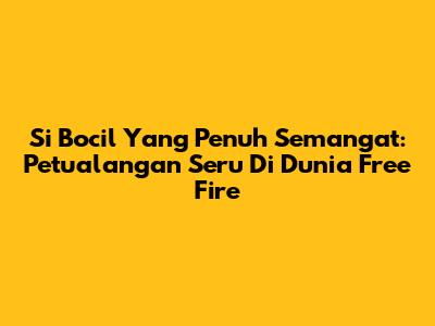 Si Bocil Yang Penuh Semangat: Petualangan Seru Di Dunia Free Fire