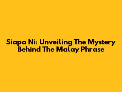 Siapa Ni: Unveiling The Mystery Behind The Malay Phrase