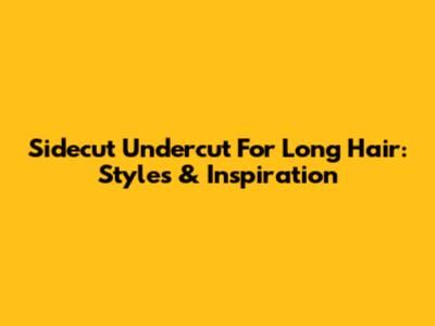 Sidecut Undercut For Long Hair: Styles & Inspiration