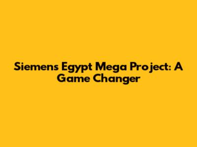 Siemens Egypt Mega Project: A Game Changer