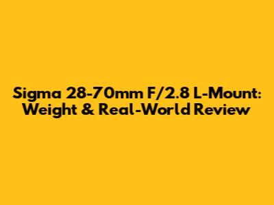 Sigma 28-70mm F/2.8 L-Mount: Weight & Real-World Review