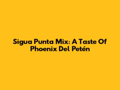 Sigua Punta Mix: A Taste Of Phoenix Del Petén