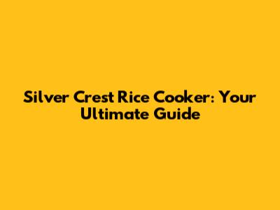 Silver Crest Rice Cooker: Your Ultimate Guide