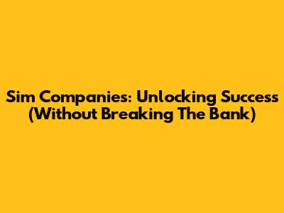 Sim Companies: Unlocking Success (Without Breaking The Bank)