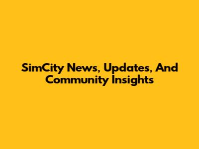 SimCity News, Updates, And Community Insights
