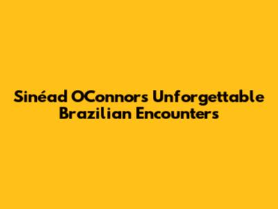 Sinéad O'Connor's Unforgettable Brazilian Encounters