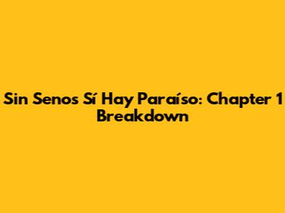 Sin Senos Sí Hay Paraíso: Chapter 1 Breakdown