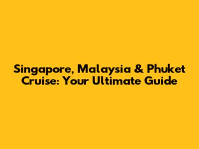 Singapore, Malaysia & Phuket Cruise: Your Ultimate Guide