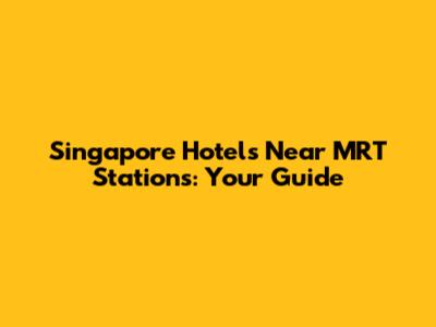 Singapore Hotels Near MRT Stations: Your Guide