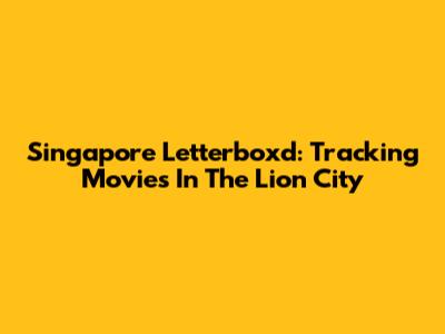 Singapore Letterboxd: Tracking Movies In The Lion City