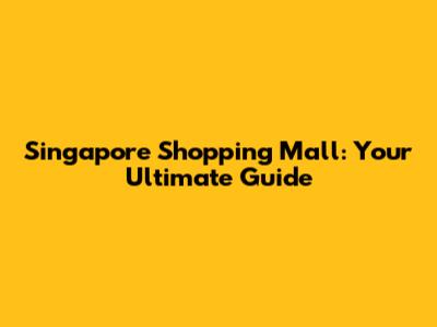 Singapore Shopping Mall: Your Ultimate Guide