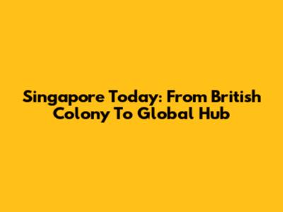 Singapore Today: From British Colony To Global Hub