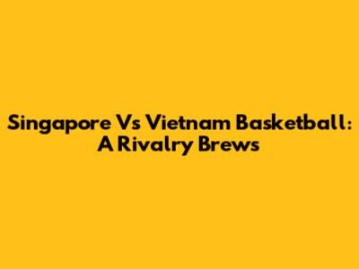 Singapore Vs Vietnam Basketball: A Rivalry Brews