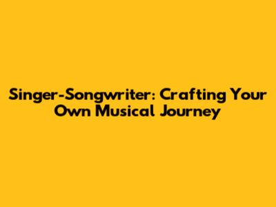 Singer-Songwriter: Crafting Your Own Musical Journey