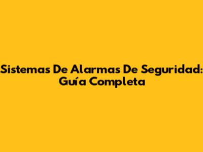 Sistemas De Alarmas De Seguridad: Guía Completa