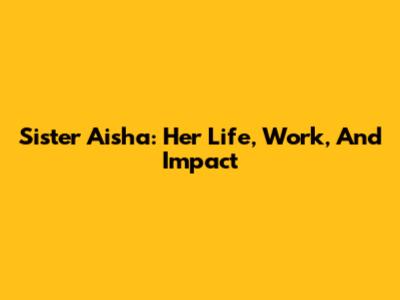 Sister Aisha: Her Life, Work, And Impact