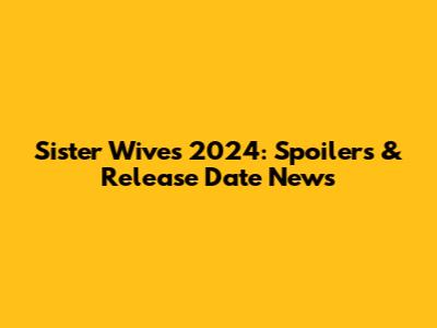 Sister Wives 2024: Spoilers & Release Date News