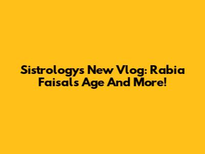 Sistrology's New Vlog: Rabia Faisal's Age And More!