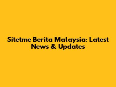 Sitetme Berita Malaysia: Latest News & Updates