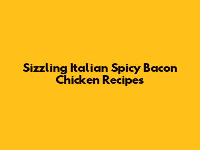 Sizzling Italian Spicy Bacon Chicken Recipes