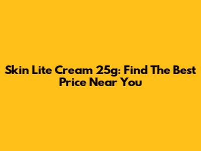 Skin Lite Cream 25g: Find The Best Price Near You