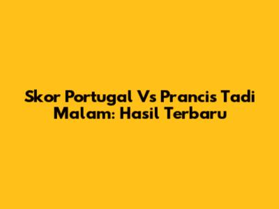 Skor Portugal Vs Prancis Tadi Malam: Hasil Terbaru
