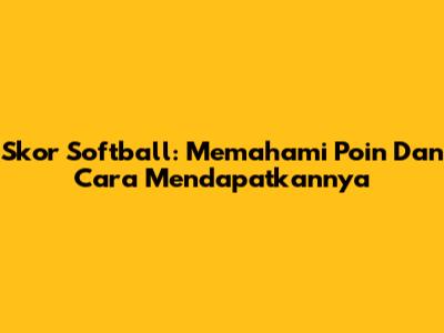 Skor Softball: Memahami Poin Dan Cara Mendapatkannya