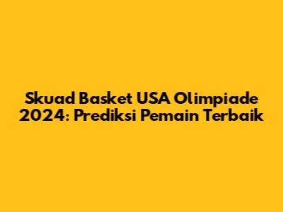 Skuad Basket USA Olimpiade 2024: Prediksi Pemain Terbaik