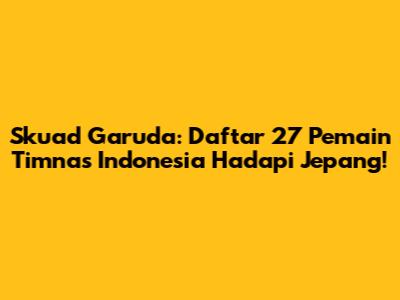 Skuad Garuda: Daftar 27 Pemain Timnas Indonesia Hadapi Jepang!