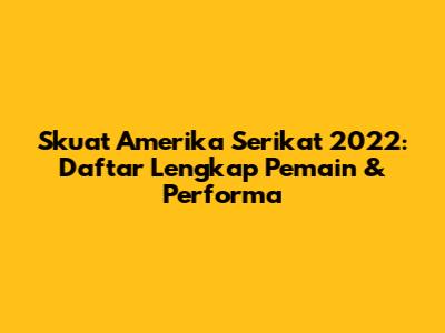 Skuat Amerika Serikat 2022: Daftar Lengkap Pemain & Performa
