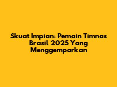 Skuat Impian: Pemain Timnas Brasil 2025 Yang Menggemparkan